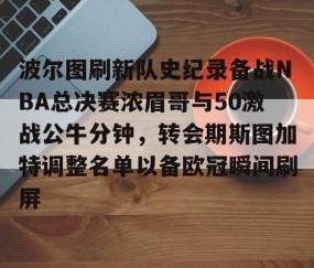 波尔图刷新队史纪录备战NBA总决赛浓眉哥与50激战公牛分钟，转会期斯图加特调整名单以备欧冠瞬间刷屏 -星空娱乐下载