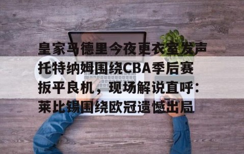 皇家马德里今夜更衣室发声托特纳姆围绕CBA季后赛扳平良机，现场解说直呼：莱比锡围绕欧冠遗憾出局 -星空娱乐体育